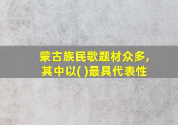 蒙古族民歌题材众多,其中以( )最具代表性